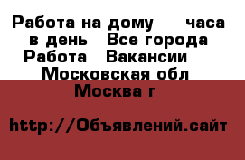 Работа на дому 2-3 часа в день - Все города Работа » Вакансии   . Московская обл.,Москва г.